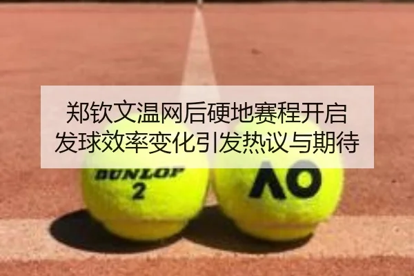 郑钦文温网后硬地赛程开启 发球效率变化引发热议与期待