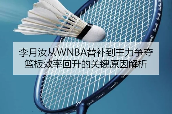 李月汝从WNBA替补到主力争夺篮板效率回升的关键原因解析