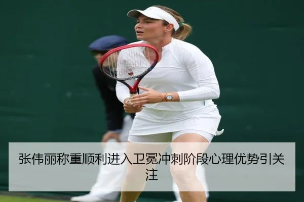 张伟丽称重顺利进入卫冕冲刺阶段心理优势引关注