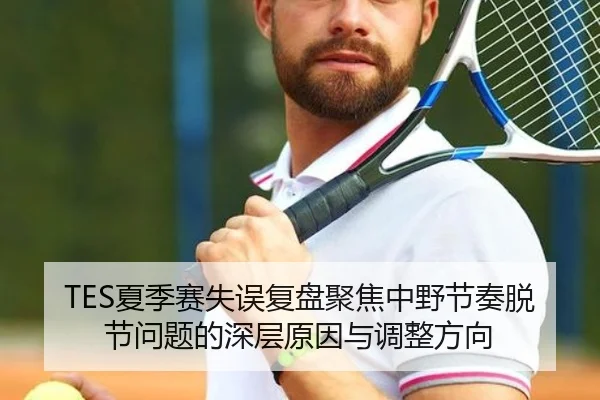 TES夏季赛失误复盘聚焦中野节奏脱节问题的深层原因与调整方向