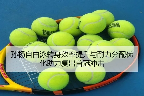 孙杨自由泳转身效率提升与耐力分配优化助力复出首冠冲击