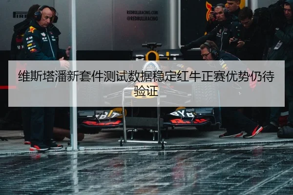 维斯塔潘新套件测试数据稳定红牛正赛优势仍待验证