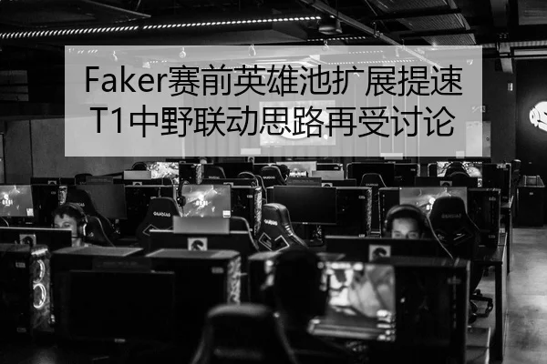 Faker赛前英雄池扩展提速 T1中野联动思路再受讨论
