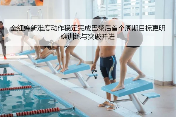 全红婵新难度动作稳定完成巴黎后首个周期目标更明确训练与突破并进